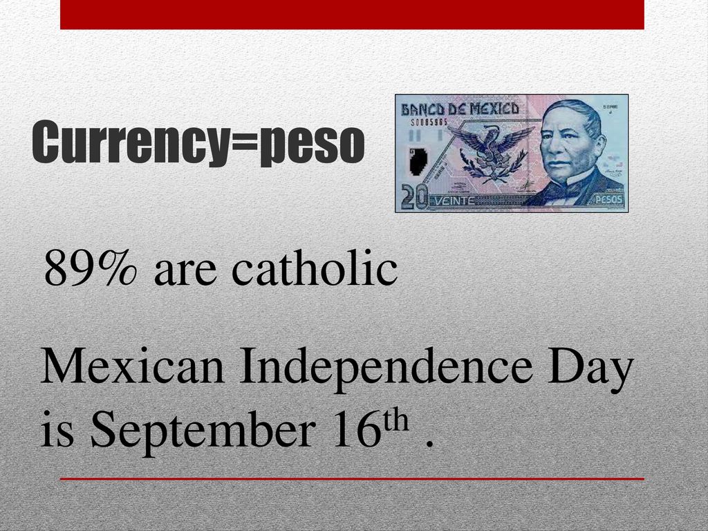 Currency=peso 89% are catholic Mexican Independence Day is September 16th .