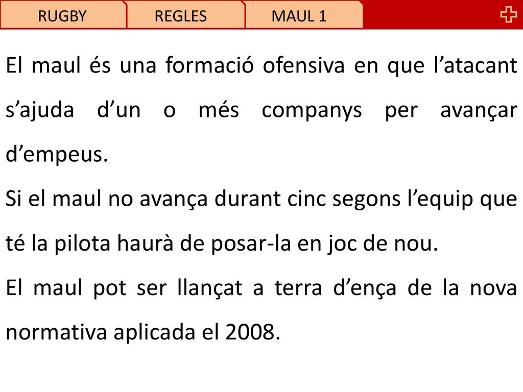 RUGBY REGLES. MAUL 1. El maul és una formació ofensiva en que l’atacant s’ajuda d’un o més companys per avançar d’empeus.
