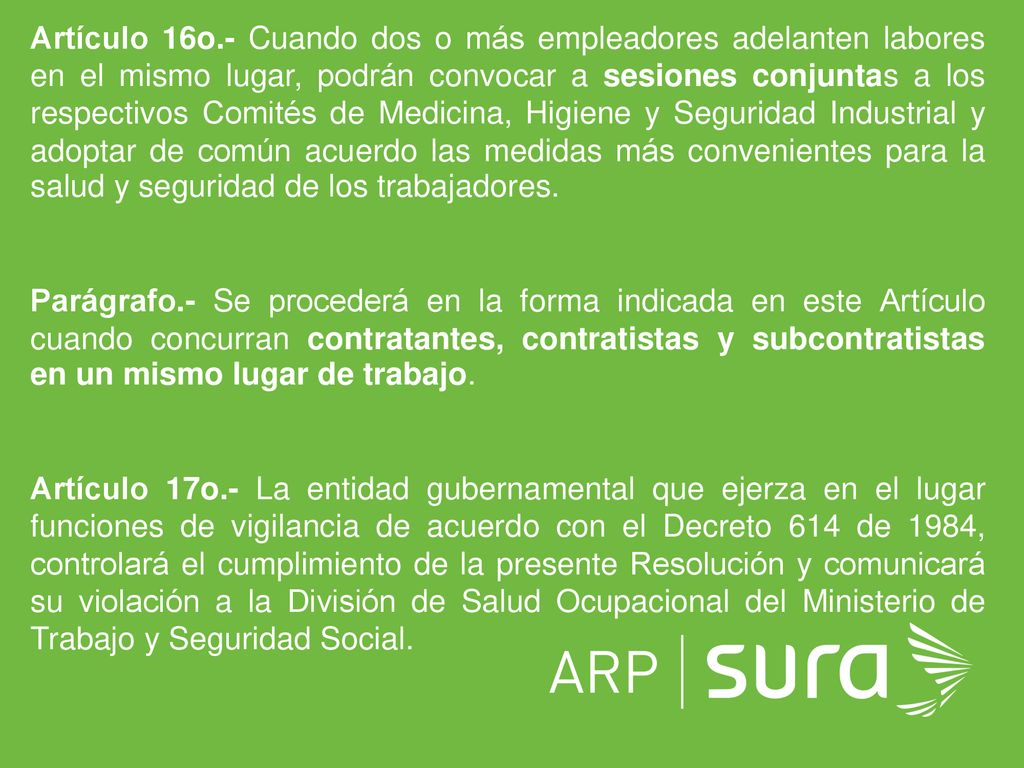 Artículo 16o.- Cuando dos o más empleadores adelanten labores en el mismo lugar, podrán convocar a sesiones conjuntas a los respectivos Comités de Medicina, Higiene y Seguridad Industrial y adoptar de común acuerdo las medidas más convenientes para la salud y seguridad de los trabajadores.