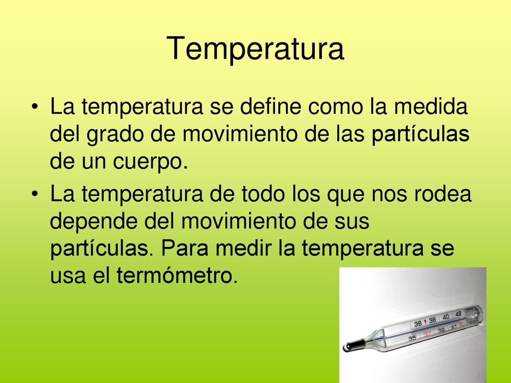 Temperatura La temperatura se define como la medida del grado de movimiento de las partículas de un cuerpo.