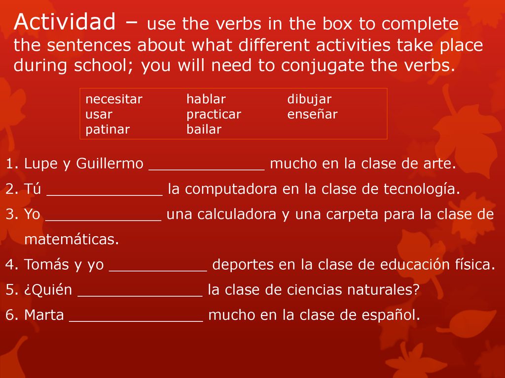 Actividad – use the verbs in the box to complete the sentences about what different activities take place during school; you will need to conjugate the verbs.