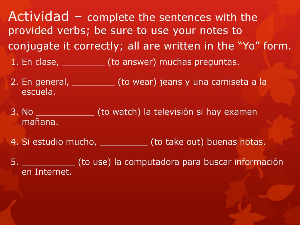 Actividad – complete the sentences with the provided verbs; be sure to use your notes to conjugate it correctly; all are written in the Yo form.