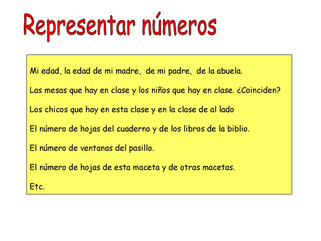 Representar números Mi edad, la edad de mi madre, de mi padre, de la abuela. Las mesas que hay en clase y los niños que hay en clase. ¿Coinciden