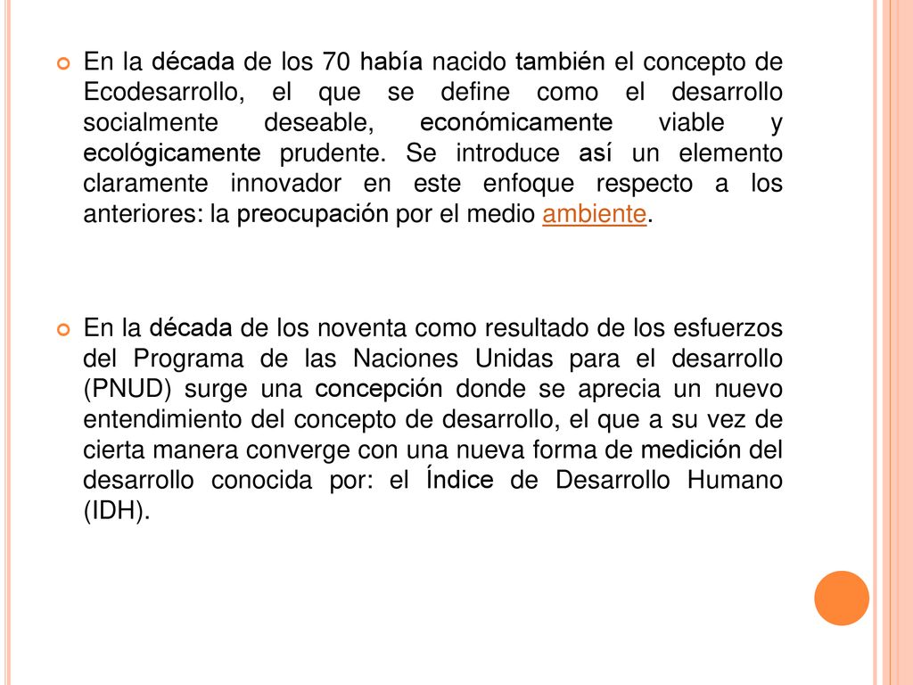 En la década de los 70 había nacido también el concepto de Ecodesarrollo, el que se define como el desarrollo socialmente deseable, económicamente viable y ecológicamente prudente. Se introduce así un elemento claramente innovador en este enfoque respecto a los anteriores: la preocupación por el medio ambiente.