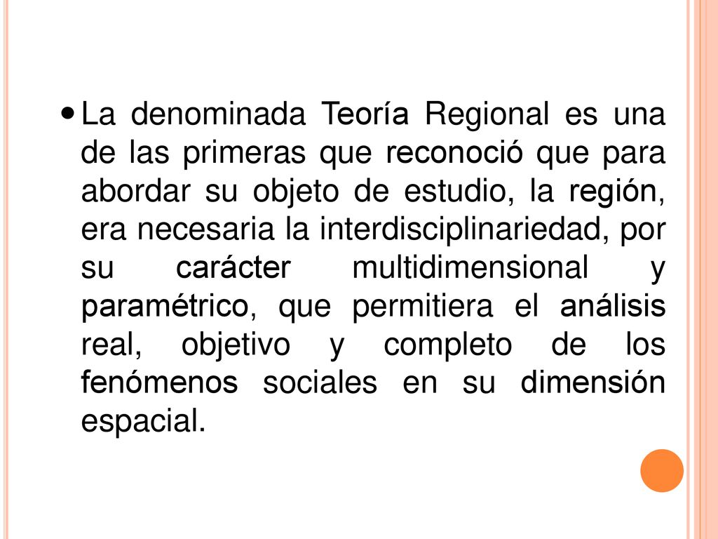 La denominada Teoría Regional es una de las primeras que reconoció que para abordar su objeto de estudio, la región, era necesaria la interdisciplinariedad, por su carácter multidimensional y paramétrico, que permitiera el análisis real, objetivo y completo de los fenómenos sociales en su dimensión espacial.