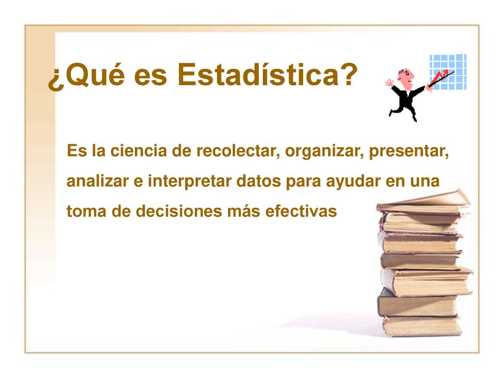 ¿Qué es Estadística Es la ciencia de recolectar, organizar, presentar, analizar e interpretar datos para ayudar en una.