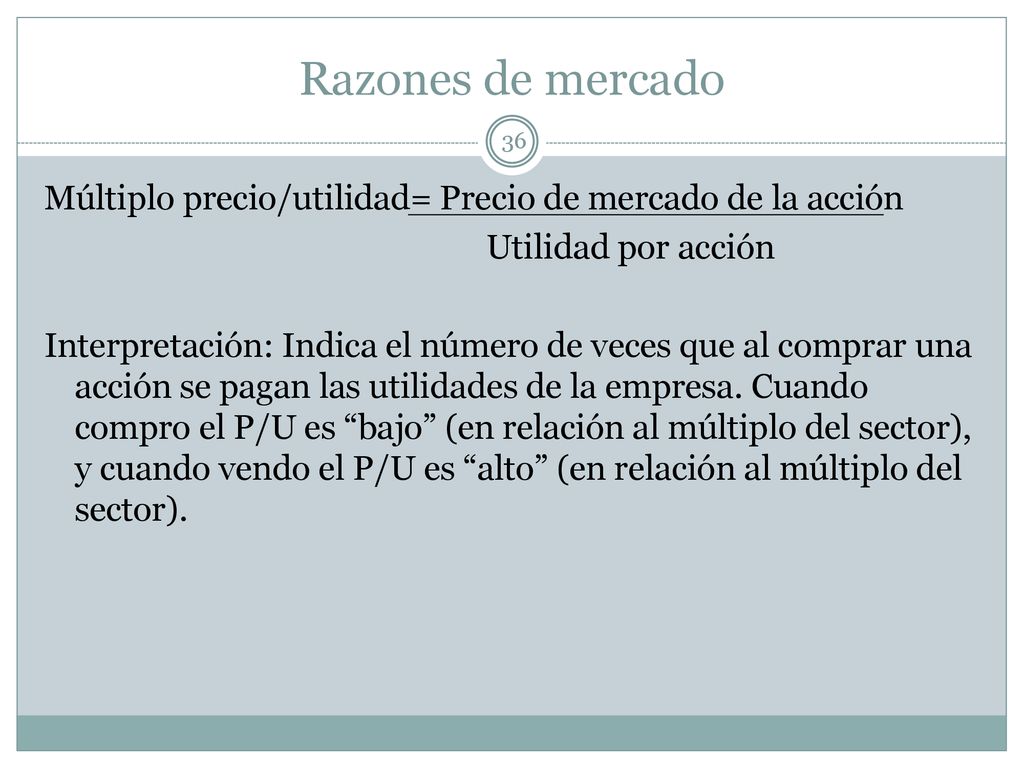 Razones de mercado Múltiplo precio/utilidad= Precio de mercado de la acción. Utilidad por acción.