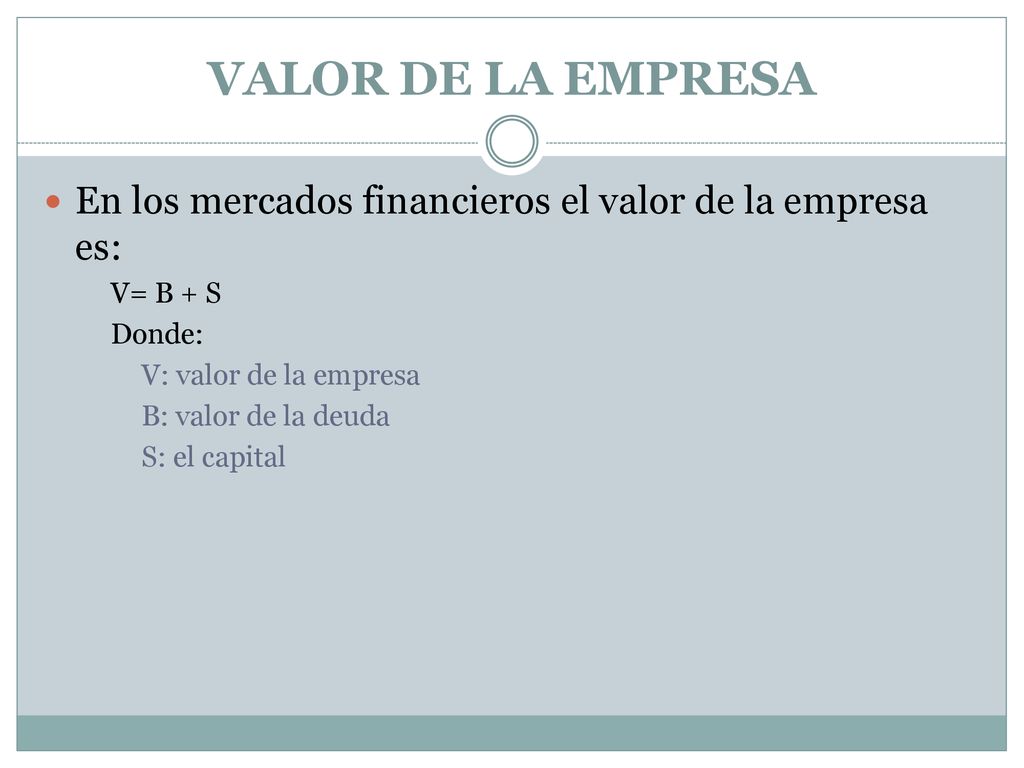 VALOR DE LA EMPRESA En los mercados financieros el valor de la empresa es: V= B + S. Donde: V: valor de la empresa.