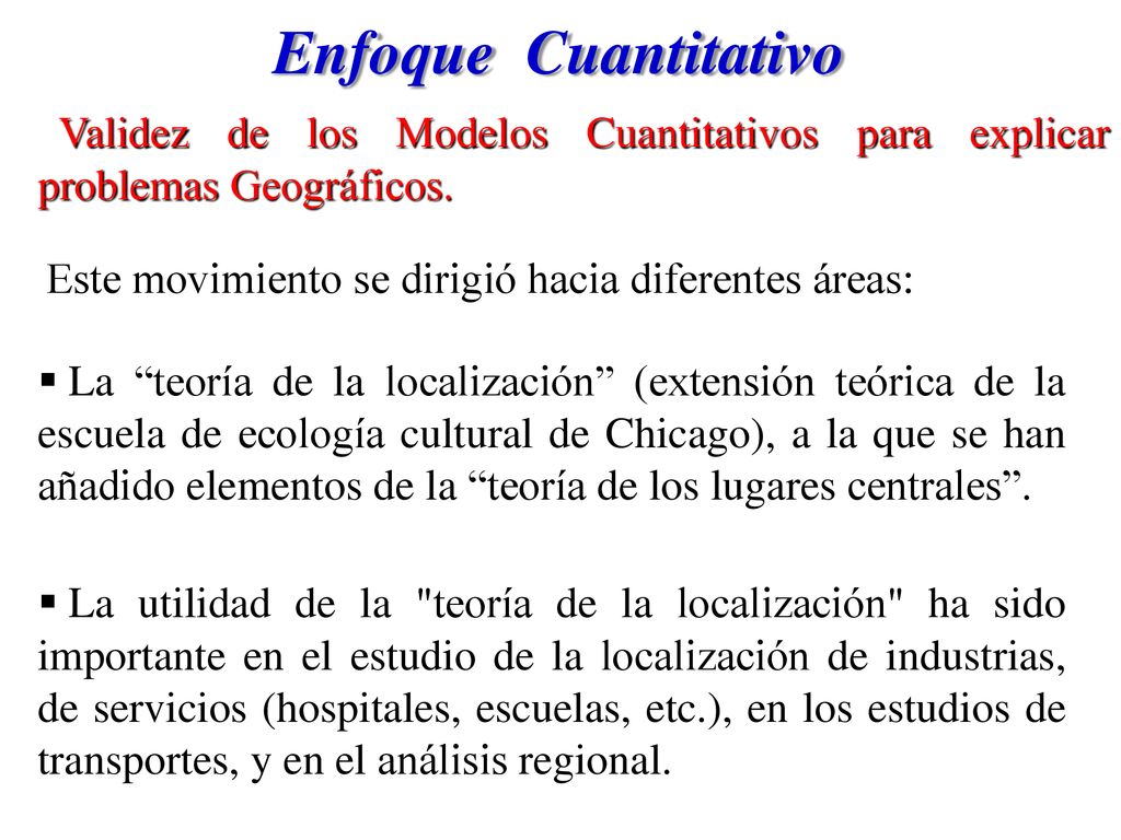Enfoque Cuantitativo Validez de los Modelos Cuantitativos para explicar problemas Geográficos. Este movimiento se dirigió hacia diferentes áreas: