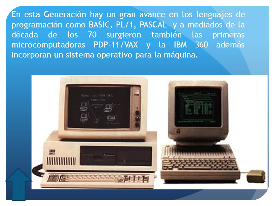 En esta Generación hay un gran avance en los lenguajes de programación como BASIC, PL/1, PASCAL y a mediados de la década de los 70 surgieron también las primeras microcomputadoras PDP-11/VAX y la IBM 360 además incorporan un sistema operativo para la máquina.
