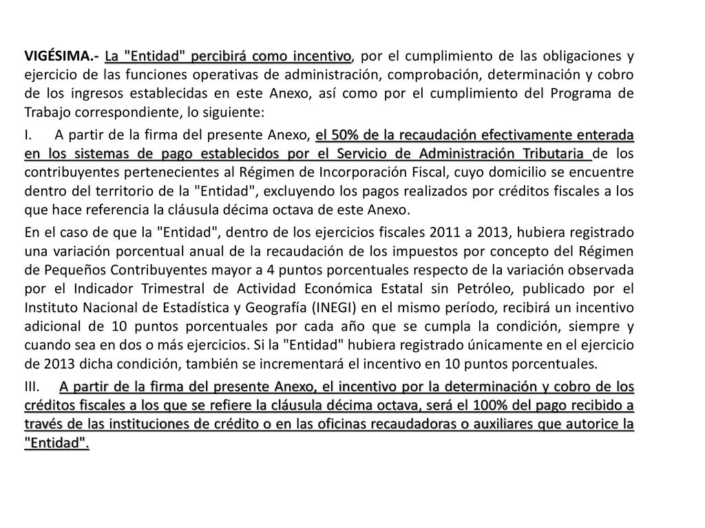VIGÉSIMA.- La Entidad percibirá como incentivo, por el cumplimiento de las obligaciones y ejercicio de las funciones operativas de administración, comprobación, determinación y cobro de los ingresos establecidas en este Anexo, así como por el cumplimiento del Programa de Trabajo correspondiente, lo siguiente: I.