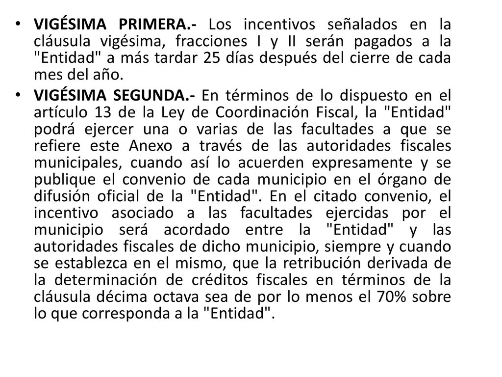 VIGÉSIMA PRIMERA.- Los incentivos señalados en la cláusula vigésima, fracciones I y II serán pagados a la Entidad a más tardar 25 días después del cierre de cada mes del año.