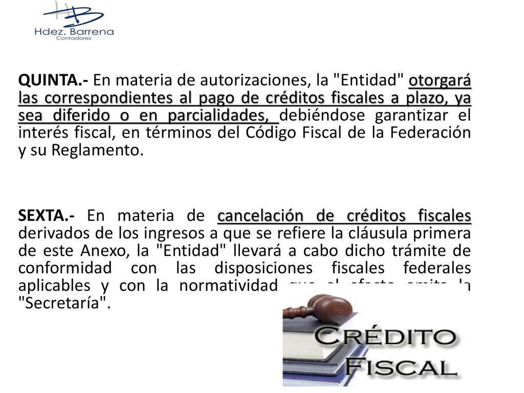 QUINTA.- En materia de autorizaciones, la Entidad otorgará las correspondientes al pago de créditos fiscales a plazo, ya sea diferido o en parcialidades, debiéndose garantizar el interés fiscal, en términos del Código Fiscal de la Federación y su Reglamento.