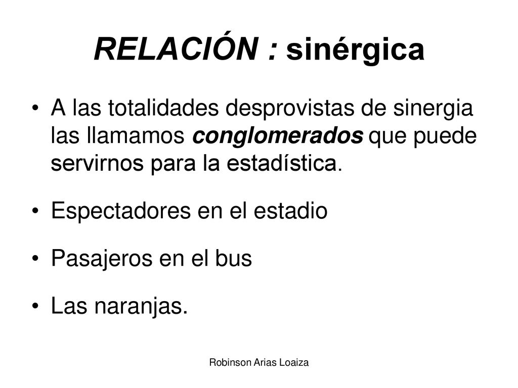 RELACIÓN : sinérgica A las totalidades desprovistas de sinergia las llamamos conglomerados que puede servirnos para la estadística.