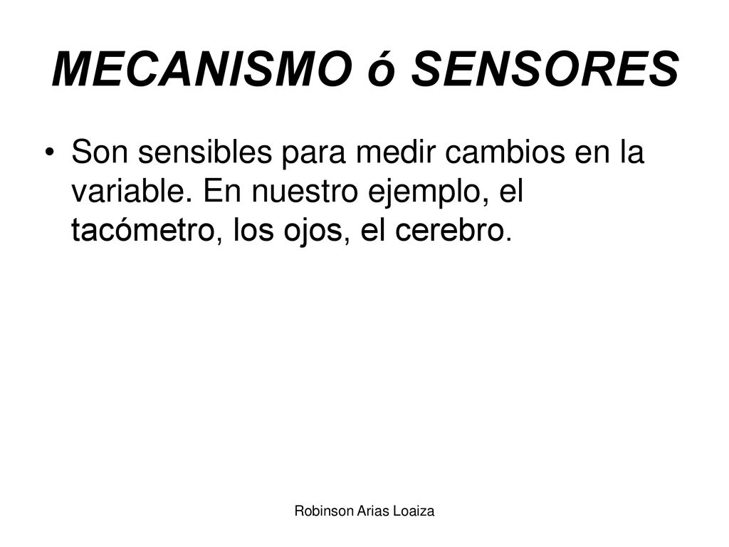 MECANISMO ó SENSORES Son sensibles para medir cambios en la variable. En nuestro ejemplo, el tacómetro, los ojos, el cerebro.