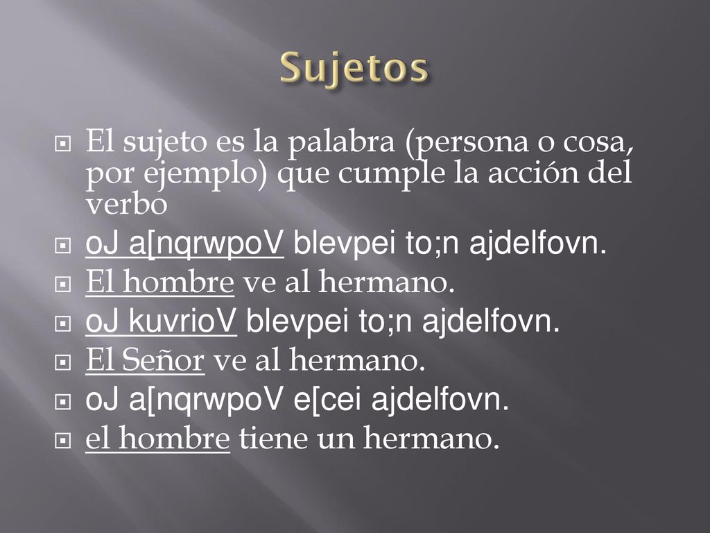 Sujetos El sujeto es la palabra (persona o cosa, por ejemplo) que cumple la acción del verbo. oJ a[nqrwpoV blevpei to;n ajdelfovn.