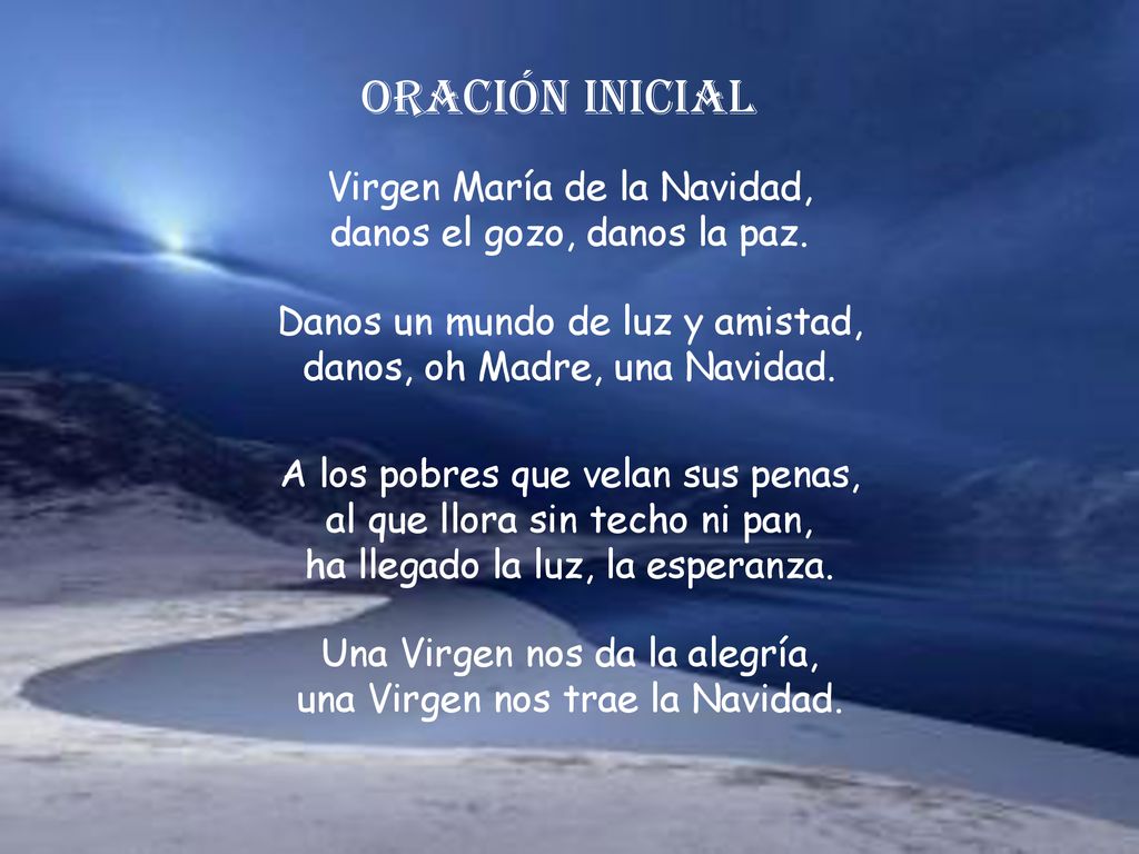 Oración inicial Virgen María de la Navidad, danos el gozo, danos la paz. Danos un mundo de luz y amistad, danos, oh Madre, una Navidad.