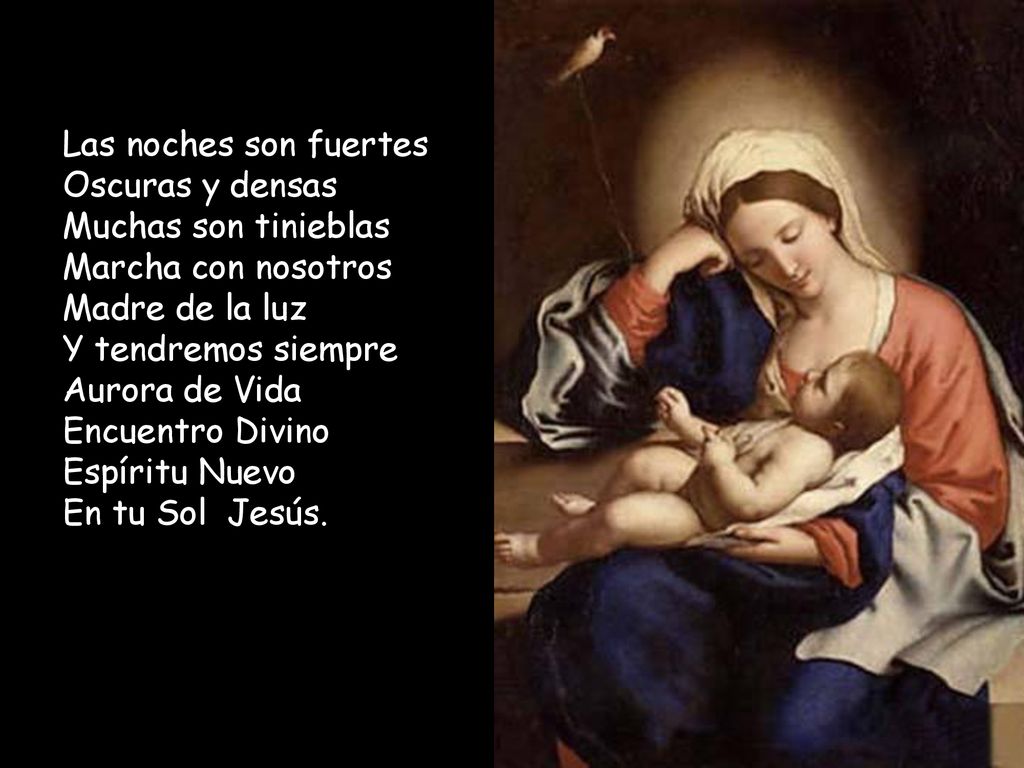Las noches son fuertes Oscuras y densas Muchas son tinieblas Marcha con nosotros Madre de la luz Y tendremos siempre Aurora de Vida Encuentro Divino Espíritu Nuevo En tu Sol Jesús.