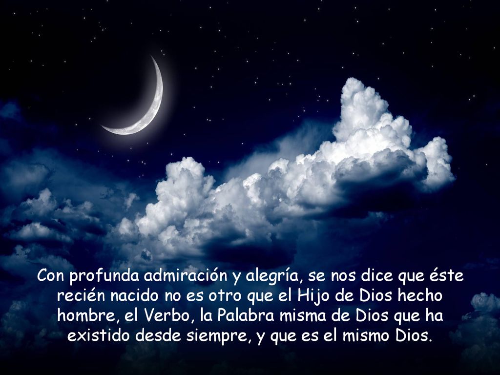 Con profunda admiración y alegría, se nos dice que éste recién nacido no es otro que el Hijo de Dios hecho hombre, el Verbo, la Palabra misma de Dios que ha existido desde siempre, y que es el mismo Dios.