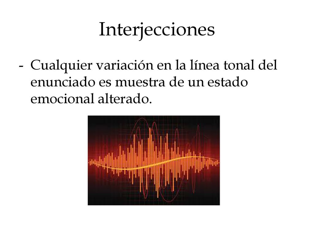 Interjecciones Cualquier variación en la línea tonal del enunciado es muestra de un estado emocional alterado.