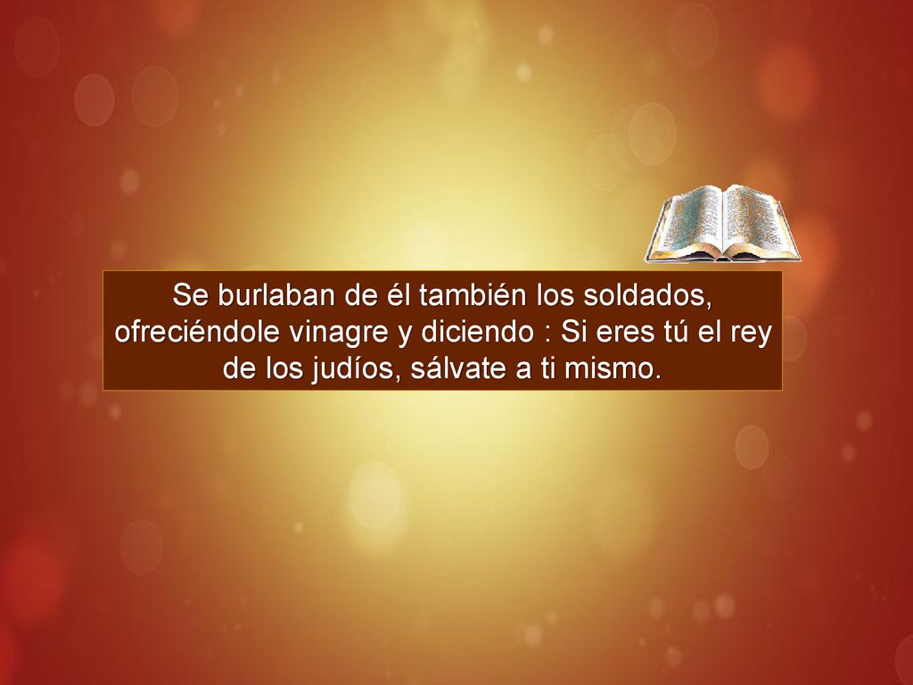 Se burlaban de él también los soldados, ofreciéndole vinagre y diciendo : Si eres tú el rey de los judíos, sálvate a ti mismo.