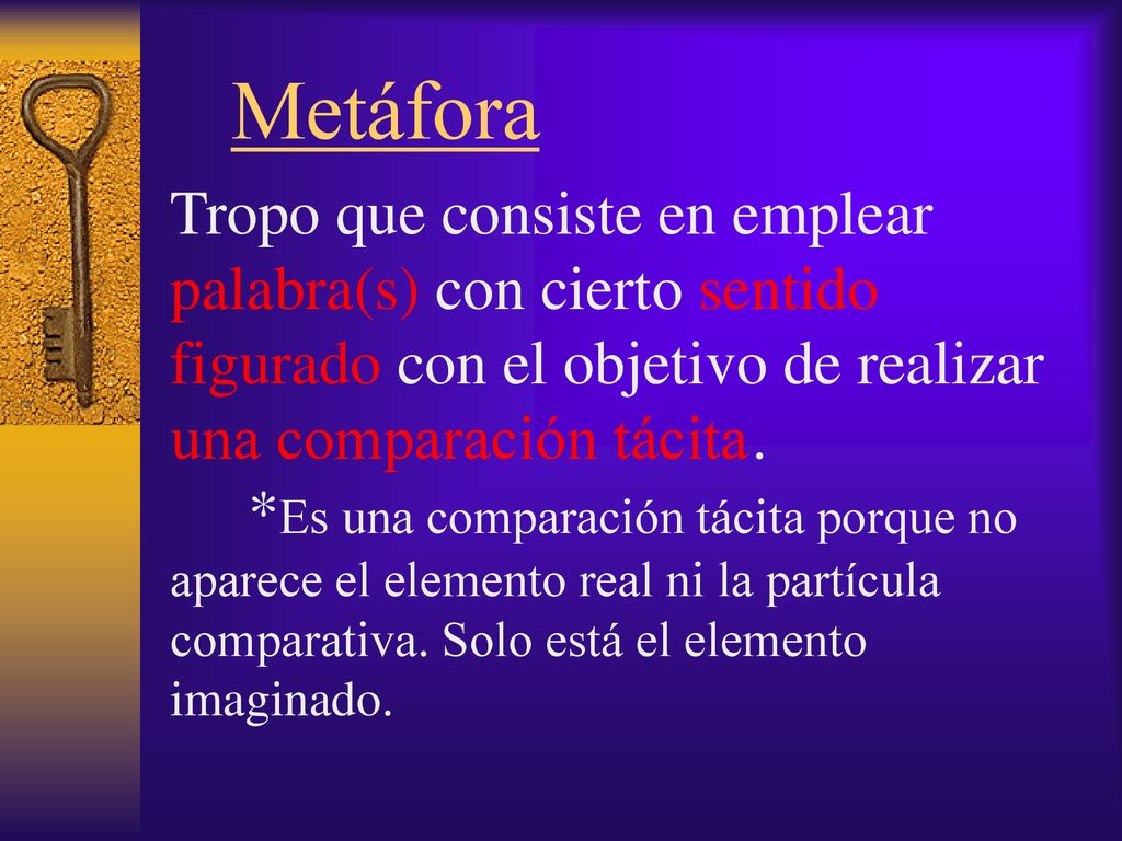 Metáfora Tropo que consiste en emplear palabra(s) con cierto sentido figurado con el objetivo de realizar una comparación tácita .