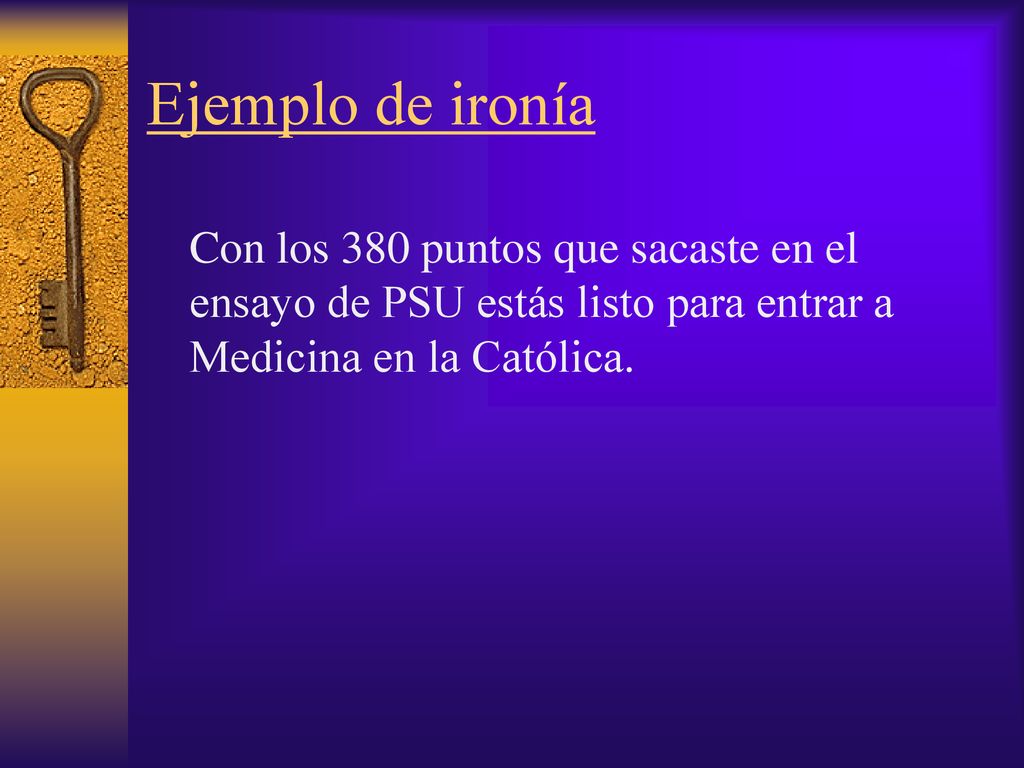 Ejemplo de ironía Con los 380 puntos que sacaste en el ensayo de PSU estás listo para entrar a Medicina en la Católica.