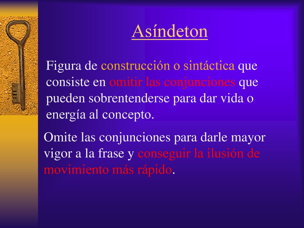 Asíndeton Figura de construcción o sintáctica que consiste en omitir las conjunciones que pueden sobrentenderse para dar vida o energía al concepto.
