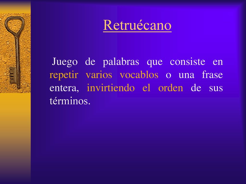 Retruécano Juego de palabras que consiste en repetir varios vocablos o una frase entera, invirtiendo el orden de sus términos.