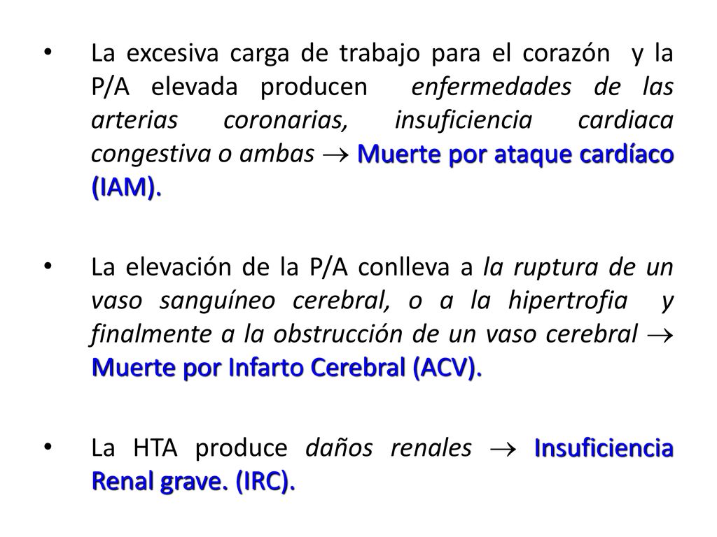 La excesiva carga de trabajo para el corazón y la P/A elevada producen enfermedades de las arterias coronarias, insuficiencia cardiaca congestiva o ambas  Muerte por ataque cardíaco (IAM).