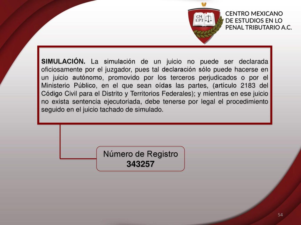 SIMULACIÓN. La simulación de un juicio no puede ser declarada oficiosamente por el juzgador, pues tal declaración sólo puede hacerse en un juicio autónomo, promovido por los terceros perjudicados o por el Ministerio Público, en el que sean oídas las partes, (artículo 2183 del Código Civil para el Distrito y Territorios Federales); y mientras en ese juicio no exista sentencia ejecutoriada, debe tenerse por legal el procedimiento seguido en el juicio tachado de simulado.