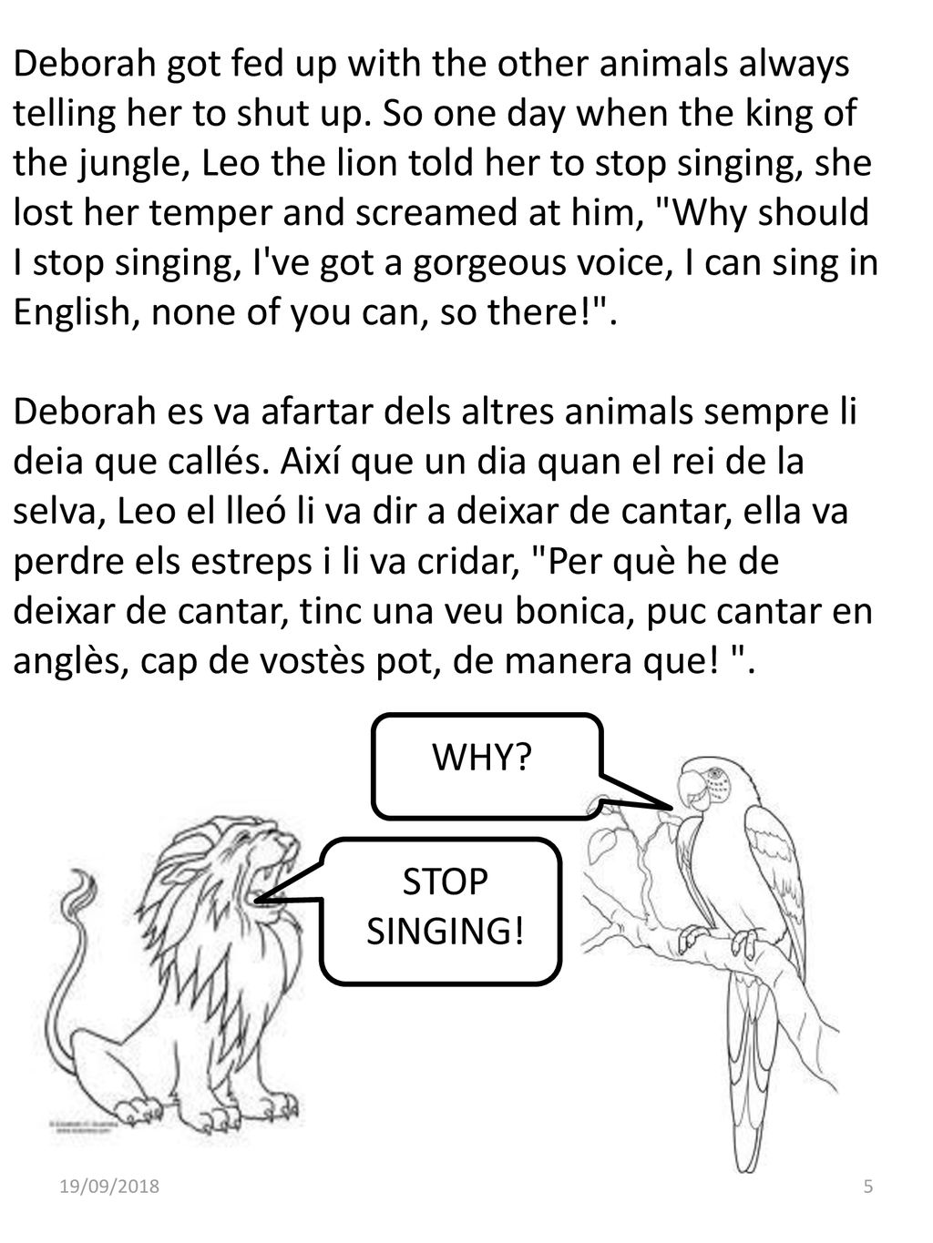 Deborah got fed up with the other animals always telling her to shut up. So one day when the king of the jungle, Leo the lion told her to stop singing, she lost her temper and screamed at him, Why should I stop singing, I ve got a gorgeous voice, I can sing in English, none of you can, so there! .