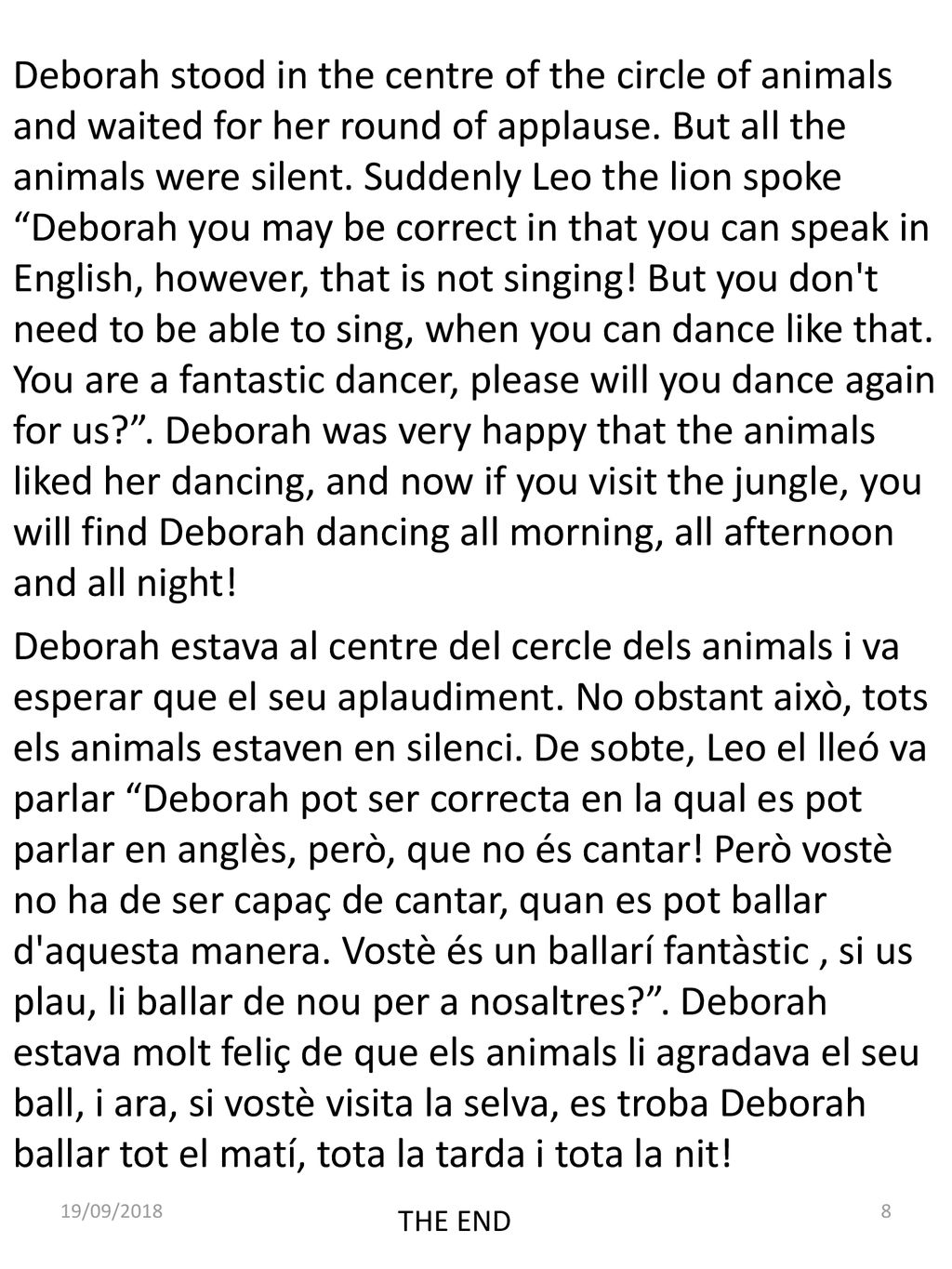 Deborah stood in the centre of the circle of animals and waited for her round of applause. But all the animals were silent. Suddenly Leo the lion spoke Deborah you may be correct in that you can speak in English, however, that is not singing! But you don t need to be able to sing, when you can dance like that. You are a fantastic dancer, please will you dance again for us . Deborah was very happy that the animals liked her dancing, and now if you visit the jungle, you will find Deborah dancing all morning, all afternoon and all night!