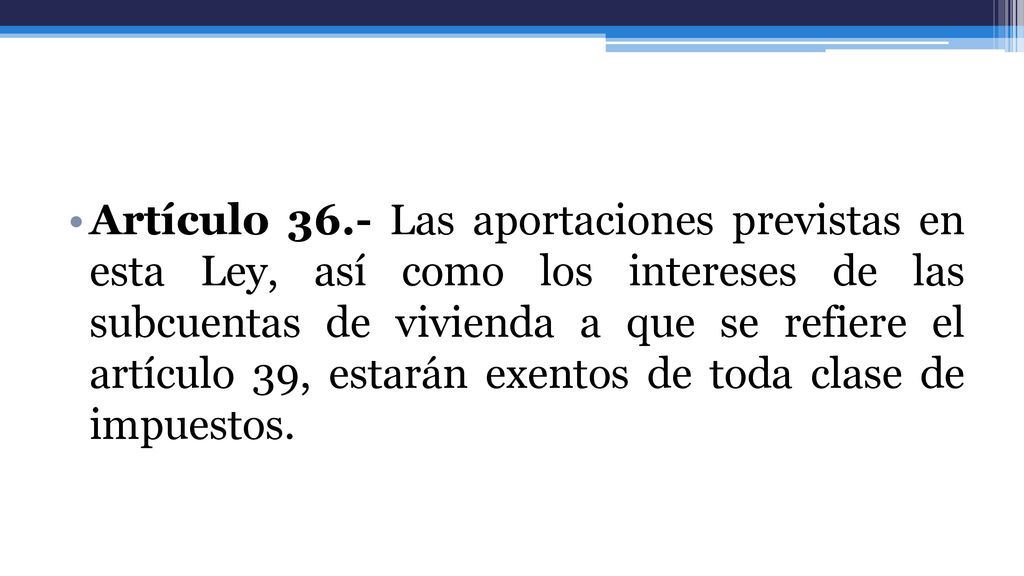Artículo 36.- Las aportaciones previstas en esta Ley, así como los intereses de las subcuentas de vivienda a que se refiere el artículo 39, estarán exentos de toda clase de impuestos.