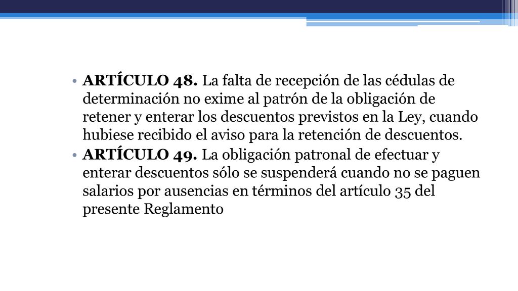 ARTÍCULO 48. La falta de recepción de las cédulas de determinación no exime al patrón de la obligación de retener y enterar los descuentos previstos en la Ley, cuando hubiese recibido el aviso para la retención de descuentos.
