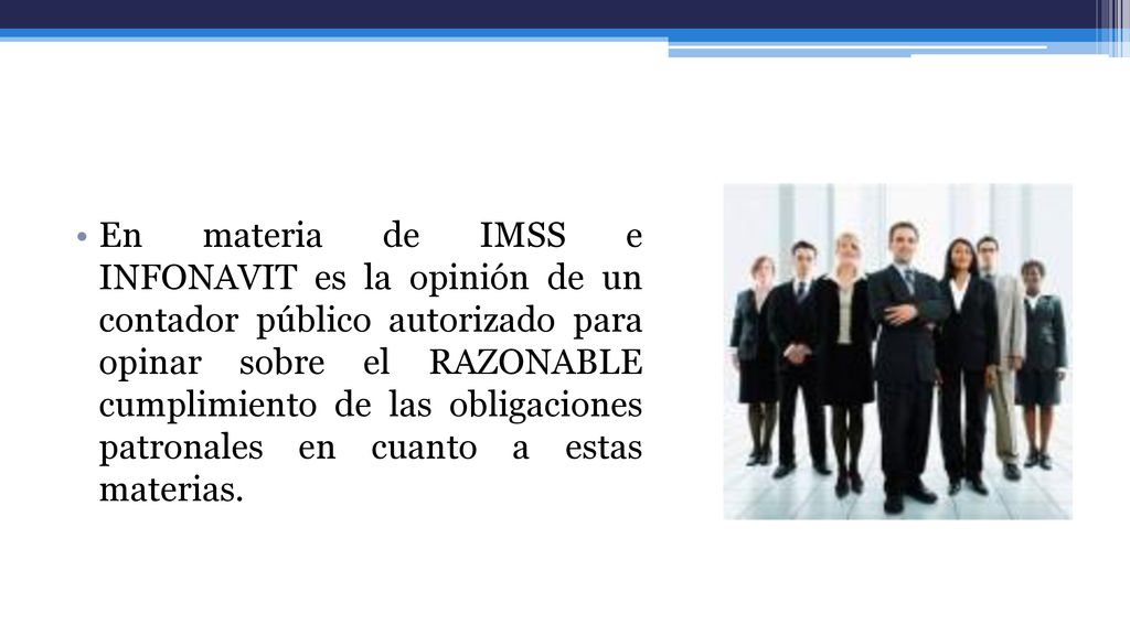 En materia de IMSS e INFONAVIT es la opinión de un contador público autorizado para opinar sobre el RAZONABLE cumplimiento de las obligaciones patronales en cuanto a estas materias.