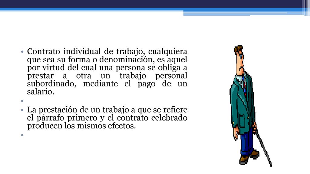 Contrato individual de trabajo, cualquiera que sea su forma o denominación, es aquel por virtud del cual una persona se obliga a prestar a otra un trabajo personal subordinado, mediante el pago de un salario.
