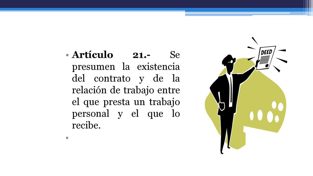 Artículo 21.- Se presumen la existencia del contrato y de la relación de trabajo entre el que presta un trabajo personal y el que lo recibe.