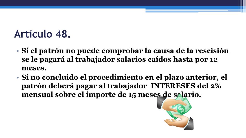 Artículo 48. Si el patrón no puede comprobar la causa de la rescisión se le pagará al trabajador salarios caídos hasta por 12 meses.