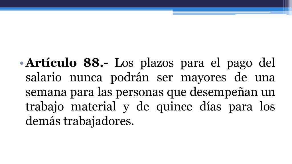 Artículo 88.- Los plazos para el pago del salario nunca podrán ser mayores de una semana para las personas que desempeñan un trabajo material y de quince días para los demás trabajadores.