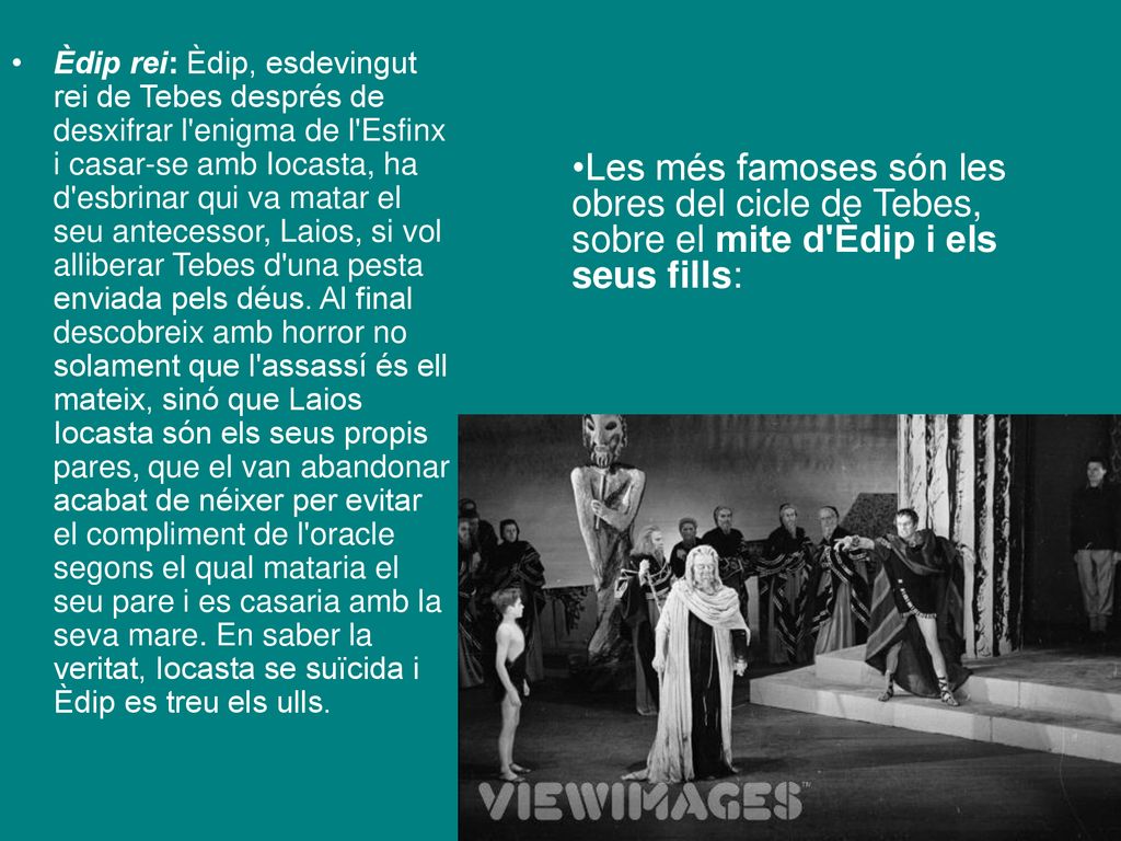 Èdip rei: Èdip, esdevingut rei de Tebes després de desxifrar l enigma de l Esfinx i casar-se amb Iocasta, ha d esbrinar qui va matar el seu antecessor, Laios, si vol alliberar Tebes d una pesta enviada pels déus. Al final descobreix amb horror no solament que l assassí és ell mateix, sinó que Laios Iocasta són els seus propis pares, que el van abandonar acabat de néixer per evitar el compliment de l oracle segons el qual mataria el seu pare i es casaria amb la seva mare. En saber la veritat, Iocasta se suïcida i Èdip es treu els ulls.