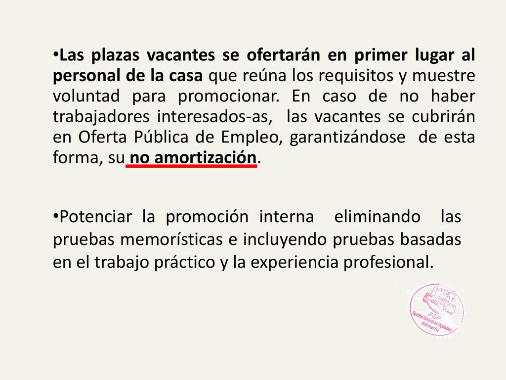 Las plazas vacantes se ofertarán en primer lugar al personal de la casa que reúna los requisitos y muestre voluntad para promocionar. En caso de no haber trabajadores interesados-as, las vacantes se cubrirán en Oferta Pública de Empleo, garantizándose de esta forma, su no amortización.