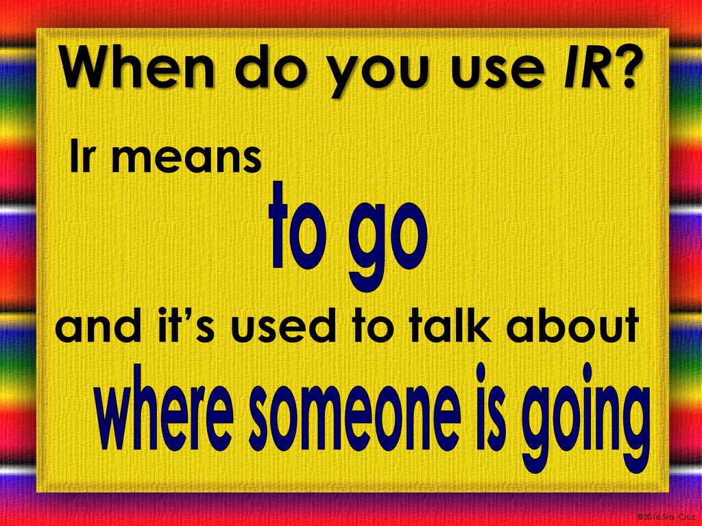When do you use IR Ir means and it’s used to talk about to go
