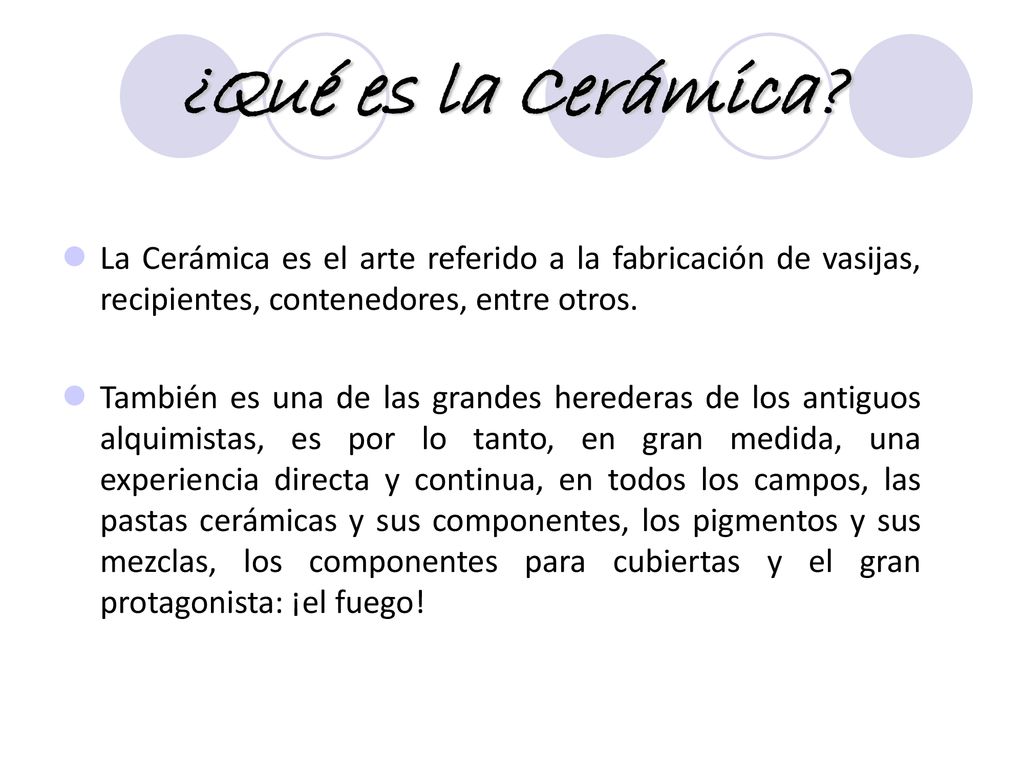 ¿Qué es la Cerámica La Cerámica es el arte referido a la fabricación de vasijas, recipientes, contenedores, entre otros.