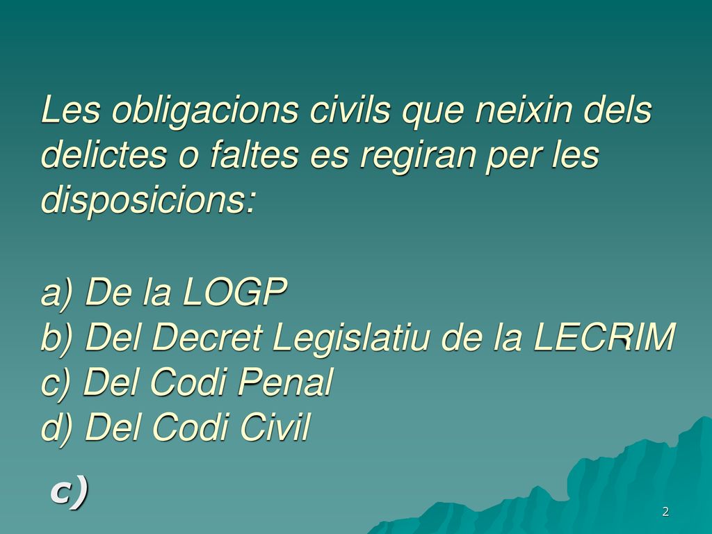 Les obligacions civils que neixin dels delictes o faltes es regiran per les disposicions: a) De la LOGP b) Del Decret Legislatiu de la LECRIM c) Del Codi Penal d) Del Codi Civil