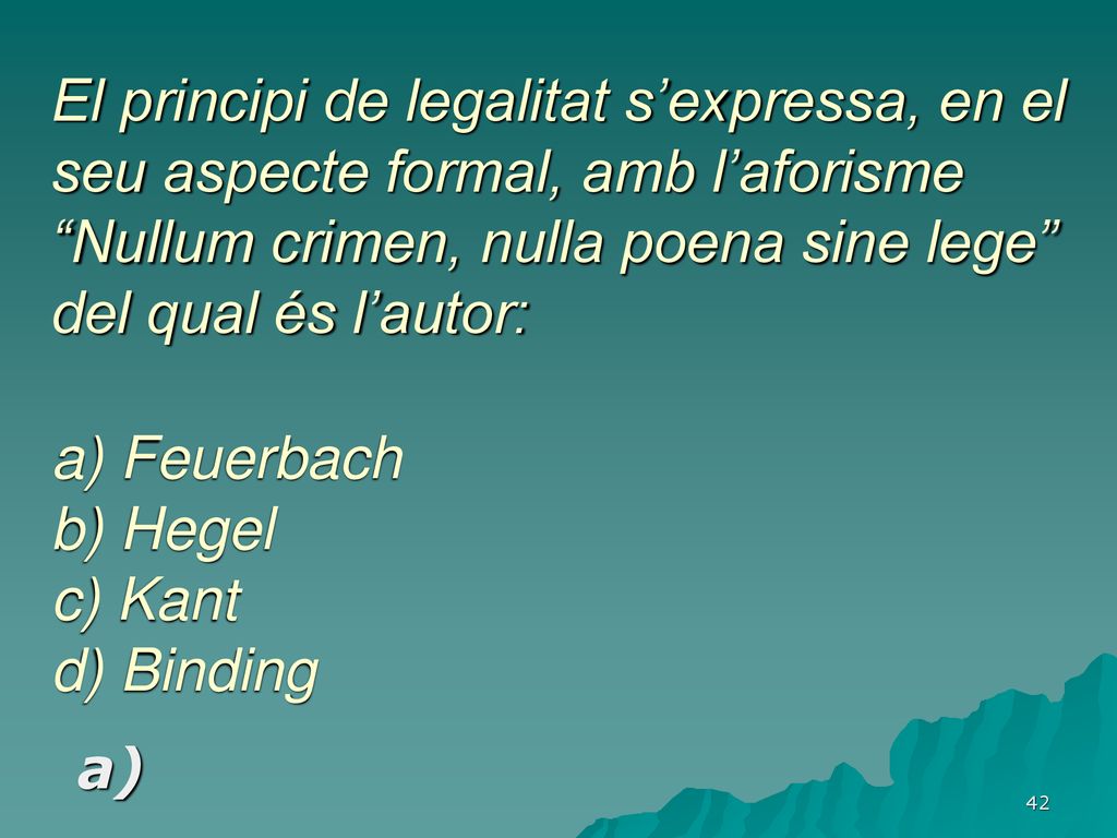 El principi de legalitat s’expressa, en el seu aspecte formal, amb l’aforisme Nullum crimen, nulla poena sine lege del qual és l’autor: a) Feuerbach b) Hegel c) Kant d) Binding
