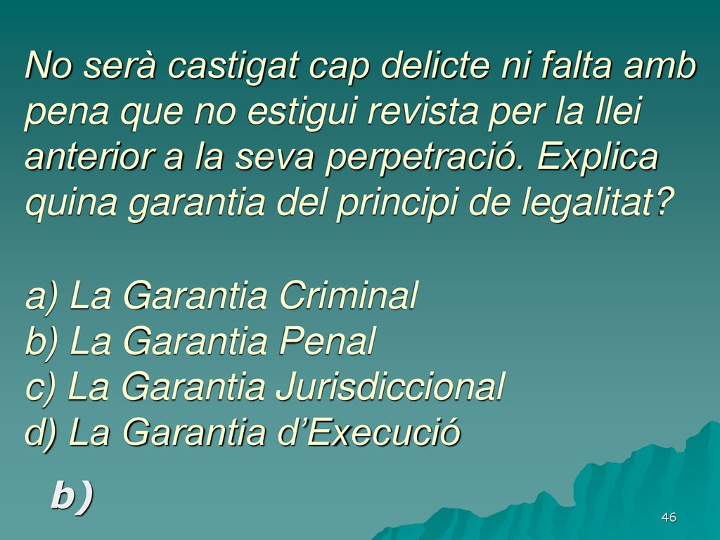 No serà castigat cap delicte ni falta amb pena que no estigui revista per la llei anterior a la seva perpetració. Explica quina garantia del principi de legalitat a) La Garantia Criminal b) La Garantia Penal c) La Garantia Jurisdiccional d) La Garantia d’Execució