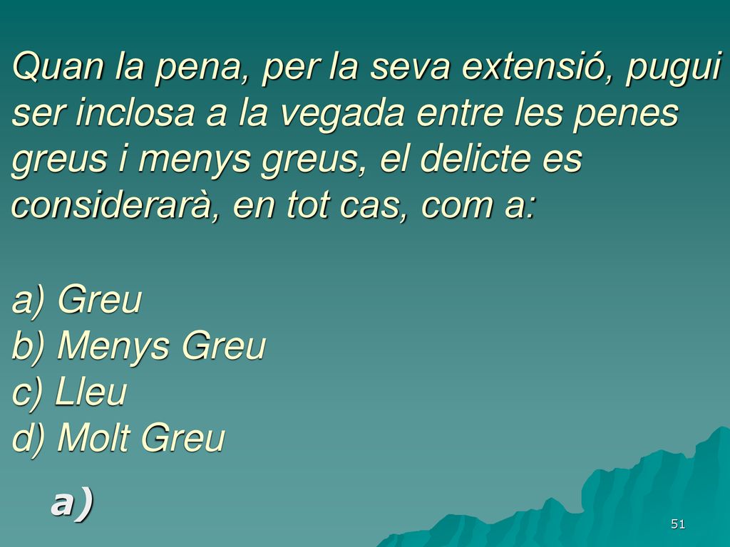 Quan la pena, per la seva extensió, pugui ser inclosa a la vegada entre les penes greus i menys greus, el delicte es considerarà, en tot cas, com a: a) Greu b) Menys Greu c) Lleu d) Molt Greu