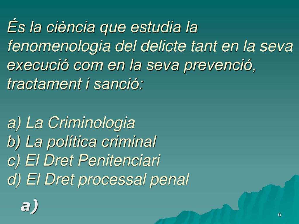 És la ciència que estudia la fenomenologia del delicte tant en la seva execució com en la seva prevenció, tractament i sanció: a) La Criminologia b) La política criminal c) El Dret Penitenciari d) El Dret processal penal