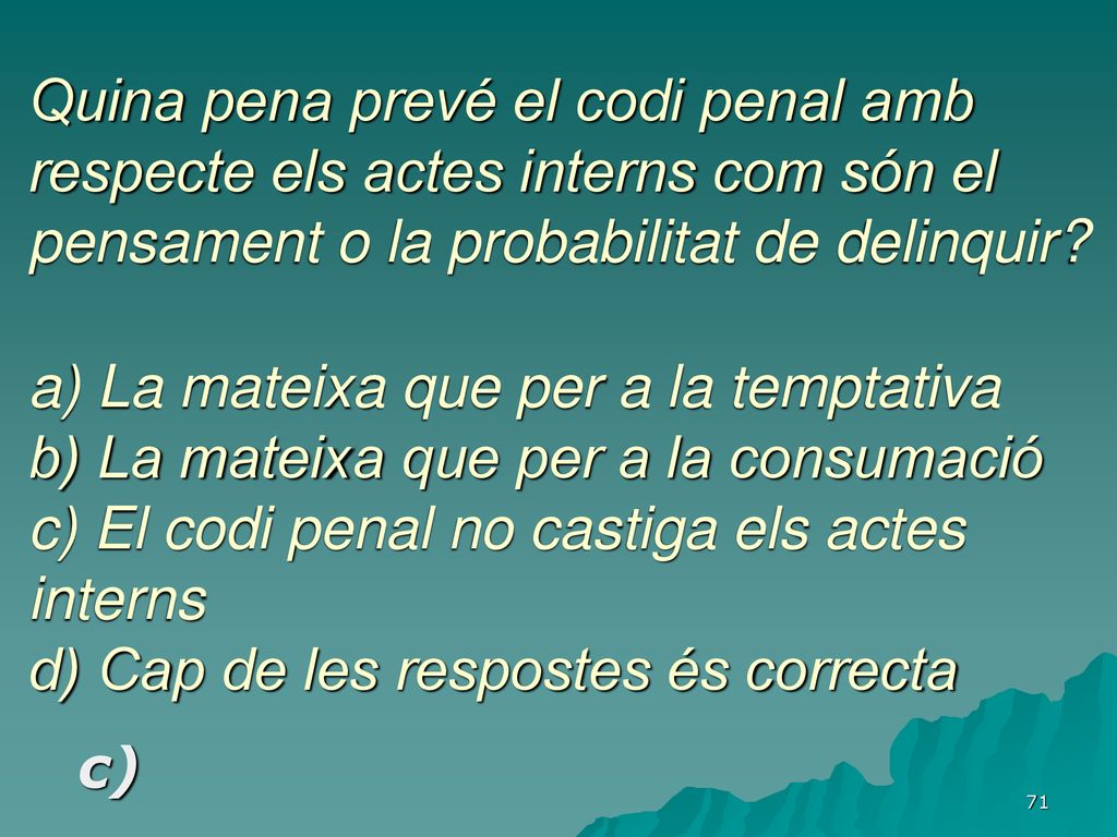 Quina pena prevé el codi penal amb respecte els actes interns com són el pensament o la probabilitat de delinquir a) La mateixa que per a la temptativa b) La mateixa que per a la consumació c) El codi penal no castiga els actes interns d) Cap de les respostes és correcta